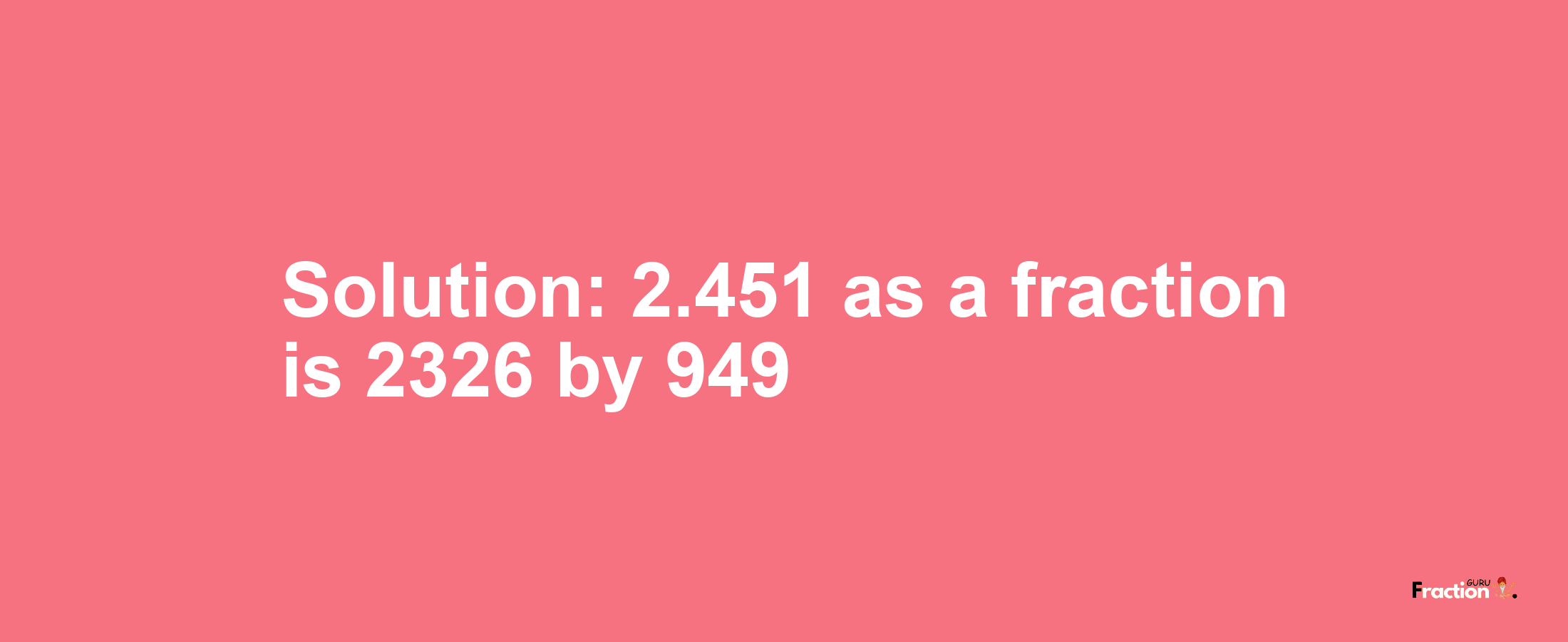 Solution:2.451 as a fraction is 2326/949